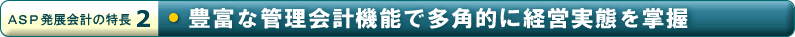 「ASP発展会計の特長2」豊富な管理会計機能で多角的に経営実態を掌握
